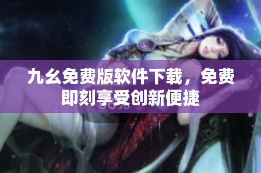 九幺免費(fèi)版軟件下載，免費(fèi)即刻享受創(chuàng)新便捷