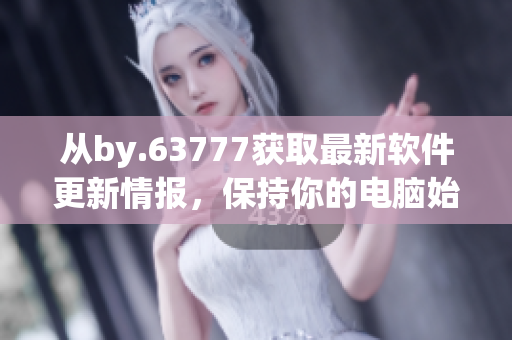 從by.63777獲取最新軟件更新情報，保持你的電腦始終更新到最新版本。