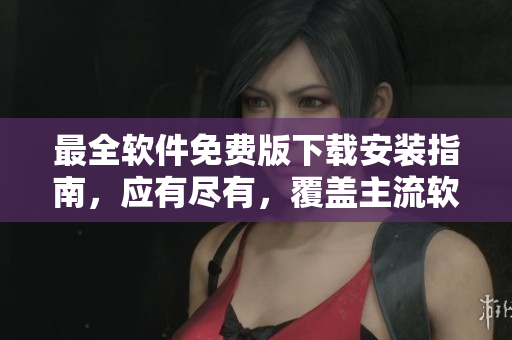 最全軟件免費版下載安裝指南，應有盡有，覆蓋主流軟件，輕松實現(xiàn)軟件需求。