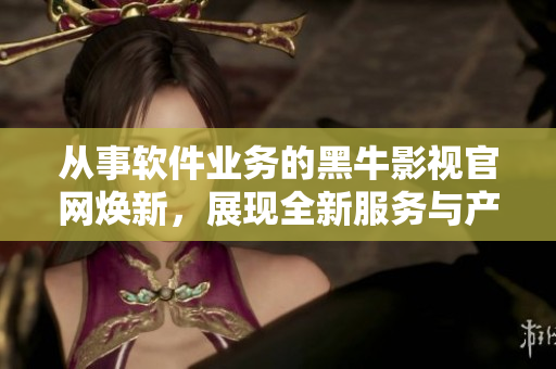 從事軟件業(yè)務(wù)的黑牛影視官網(wǎng)煥新，展現(xiàn)全新服務(wù)與產(chǎn)品