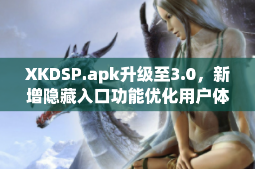 XKDSP.apk升級至3.0，新增隱藏入口功能優(yōu)化用戶體驗(yàn)