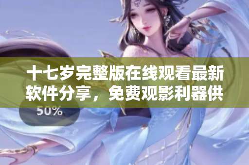 十七歲完整版在線觀看最新軟件分享，免費觀影利器供應。