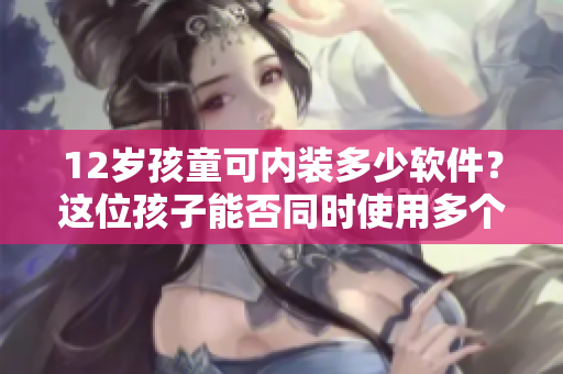 12歲孩童可內(nèi)裝多少軟件？這位孩子能否同時使用多個軟件？