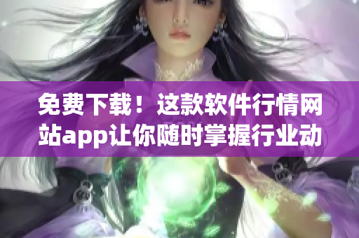 免費(fèi)下載！這款軟件行情網(wǎng)站app讓你隨時(shí)掌握行業(yè)動(dòng)態(tài).