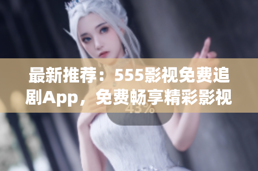 最新推薦：555影視免費(fèi)追劇App，免費(fèi)暢享精彩影視！