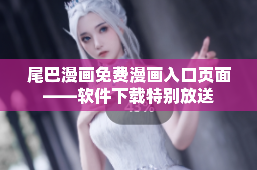 尾巴漫畫(huà)免費(fèi)漫畫(huà)入口頁(yè)面——軟件下載特別放送