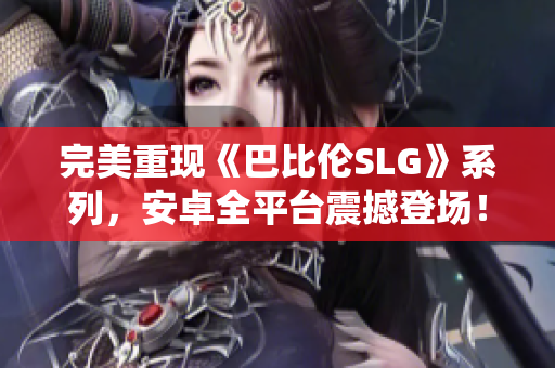 完美重現(xiàn)《巴比倫SLG》系列，安卓全平臺震撼登場！35個新戰(zhàn)役等你來征！