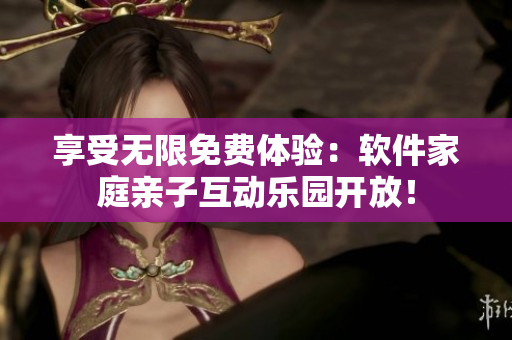 享受無限免費(fèi)體驗(yàn)：軟件家庭親子互動樂園開放！
