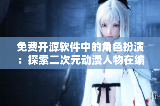 免費(fèi)開源軟件中的角色扮演：探索二次元動漫人物在編程世界的魅力