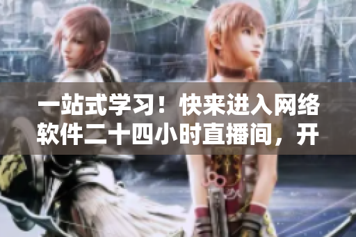 一站式學(xué)習(xí)！快來進入網(wǎng)絡(luò)軟件二十四小時直播間，開啟與專家互動的學(xué)習(xí)之旅