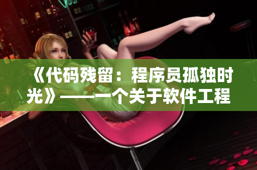 《代碼殘留：程序員孤獨(dú)時(shí)光》——一個(gè)關(guān)于軟件工程師內(nèi)心世界的電視劇
