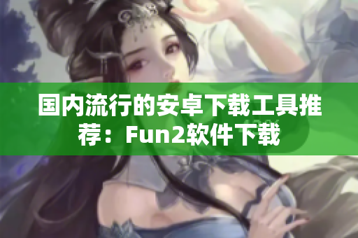 國內流行的安卓下載工具推薦：Fun2軟件下載