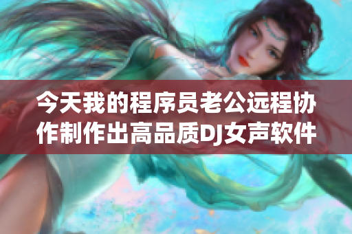 今天我的程序員老公遠程協(xié)作制作出高品質DJ女聲軟件