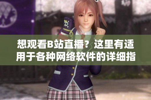 想觀看B站直播？這里有適用于各種網(wǎng)絡(luò)軟件的詳細(xì)指南！