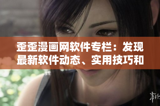 歪歪漫畫網軟件專欄：發(fā)現(xiàn)最新軟件動態(tài)、實用技巧和行業(yè)趨勢