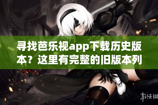 尋找芭樂(lè)視app下載歷史版本？這里有完整的舊版本列表！