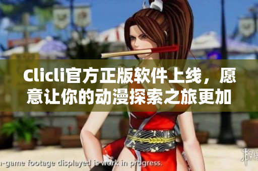 Clicli官方正版軟件上線，愿意讓你的動漫探索之旅更加完美