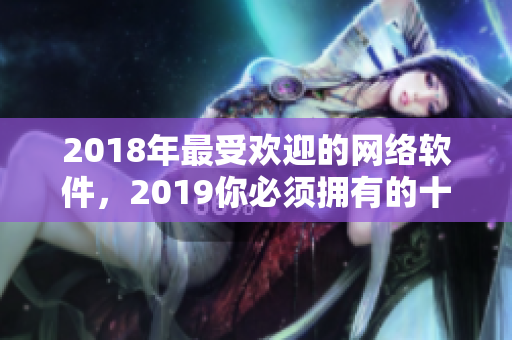 2018年最受歡迎的網(wǎng)絡(luò)軟件，2019你必須擁有的十種必備工具！