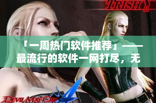 「一周熱門軟件推薦」——最流行的軟件一網(wǎng)打盡，無需付費(fèi)隨時(shí)在線觀看！