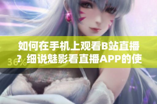 如何在手機上觀看B站直播？細說魅影看直播APP的使用技巧