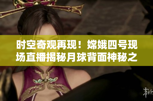 時空奇觀再現(xiàn)！嫦娥四號現(xiàn)場直播揭秘月球背面神秘之謎