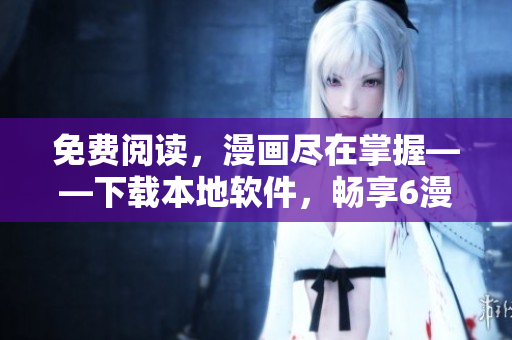 免費閱讀，漫畫盡在掌握——下載本地軟件，暢享6漫畫海量漫畫資源！