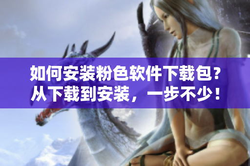 如何安裝粉色軟件下載包？從下載到安裝，一步不少！