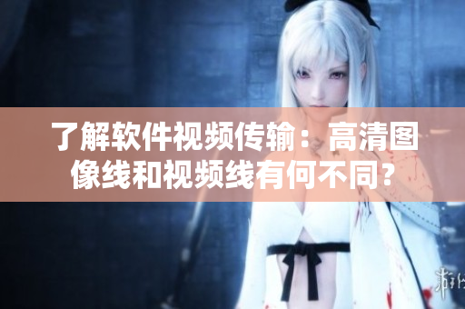 了解軟件視頻傳輸：高清圖像線和視頻線有何不同？