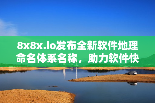 8x8x.io發(fā)布全新軟件地理命名體系名稱，助力軟件快速定位！