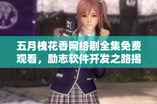 五月槐花香網(wǎng)絡(luò)劇全集免費觀看，勵志軟件開發(fā)之路揭秘