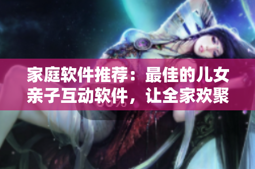 家庭軟件推薦：最佳的兒女親子互動(dòng)軟件，讓全家歡聚一堂