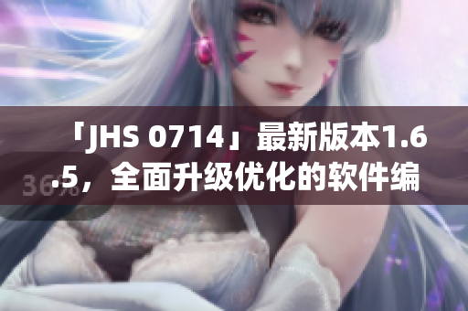 「JHS 0714」最新版本1.6.5，全面升級(jí)優(yōu)化的軟件編輯必備！