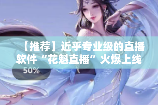 【推薦】近乎專業(yè)級的直播軟件“花魁直播”火爆上線，用戶評價超高