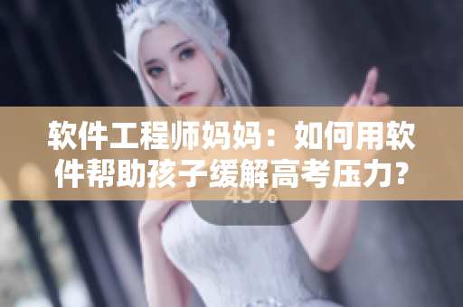 軟件工程師媽媽：如何用軟件幫助孩子緩解高考壓力？