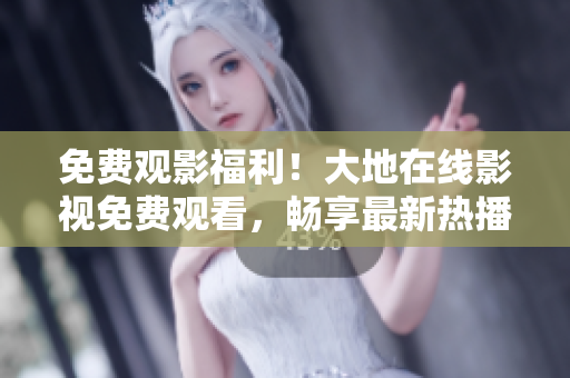 免費觀影福利！大地在線影視免費觀看，暢享最新熱播影視資源！