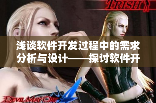 淺談軟件開發(fā)過程中的需求分析與設(shè)計(jì)——探討軟件開發(fā)中的需求分析與設(shè)計(jì)方法