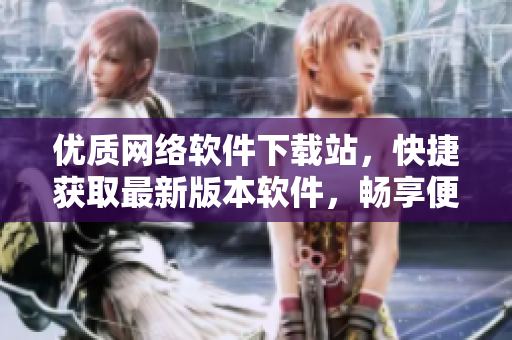 優(yōu)質網絡軟件下載站，快捷獲取最新版本軟件，暢享便捷網絡生活