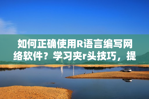 如何正確使用R語言編寫網(wǎng)絡(luò)軟件？學(xué)習(xí)夾r頭技巧，提升軟件開發(fā)效率！