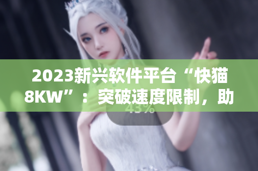 2023新興軟件平臺(tái)“快貓8KW”：突破速度限制，助力網(wǎng)絡(luò)加速！