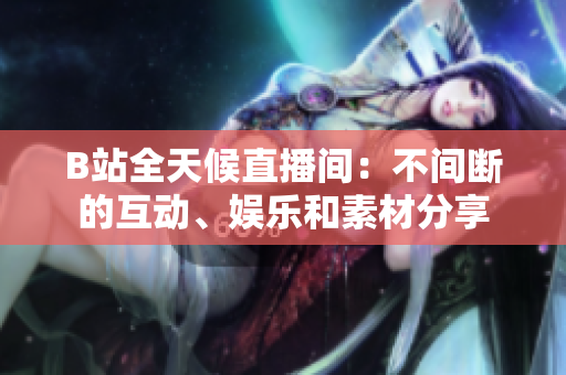 B站全天候直播間：不間斷的互動(dòng)、娛樂和素材分享