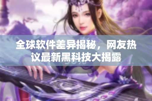 全球軟件差異揭秘，網(wǎng)友熱議最新黑科技大揭露