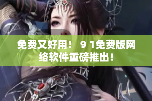 免費又好用！ 9 1免費版網(wǎng)絡(luò)軟件重磅推出！