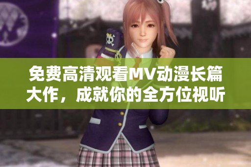 免費(fèi)高清觀看MV動(dòng)漫長篇大作，成就你的全方位視聽體驗(yàn)！