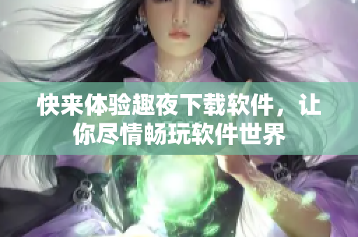 快來體驗(yàn)趣夜下載軟件，讓你盡情暢玩軟件世界