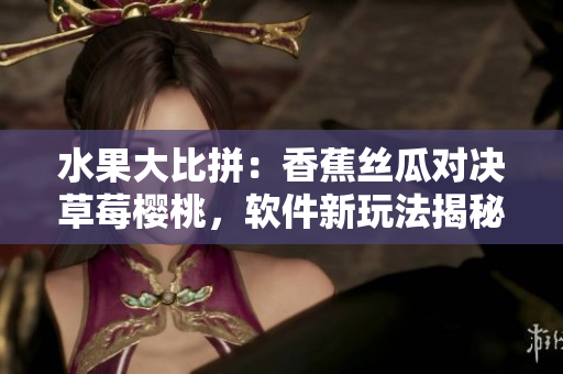 水果大比拼：香蕉絲瓜對決草莓櫻桃，軟件新玩法揭秘