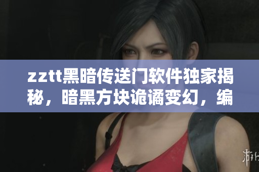 zztt黑暗傳送門軟件獨家揭秘，暗黑方塊詭譎變幻，編程技術揭秘專場報道