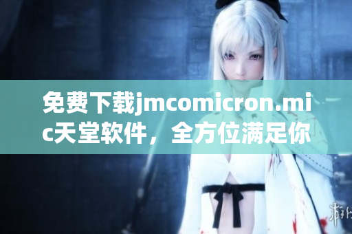 免費下載jmcomicron.mic天堂軟件，全方位滿足你的網(wǎng)絡(luò)需求