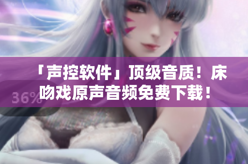 「聲控軟件」頂級音質(zhì)！床吻戲原聲音頻免費下載！