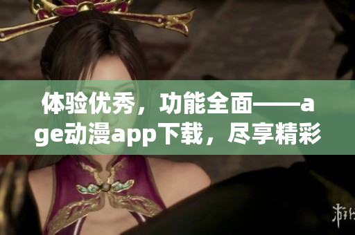 體驗(yàn)優(yōu)秀，功能全面——age動漫app下載，盡享精彩動漫世界