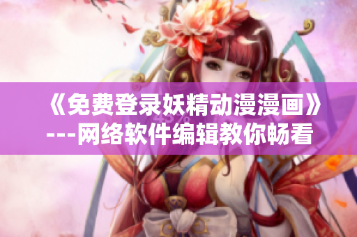 《免費(fèi)登錄妖精動(dòng)漫漫畫(huà)》---網(wǎng)絡(luò)軟件編輯教你暢看漫畫(huà)，無(wú)需注冊(cè)費(fèi)用！